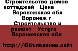  Строительство домов, коттеджей › Цена ­ 10 000 - Воронежская обл., Воронеж г. Строительство и ремонт » Услуги   . Воронежская обл.